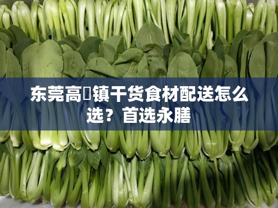 东莞高埗镇干货食材配送怎么选？首选永膳