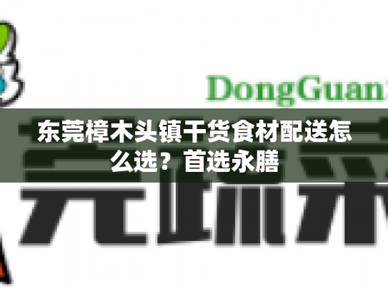 东莞樟木头镇干货食材配送怎么选？首选永膳
