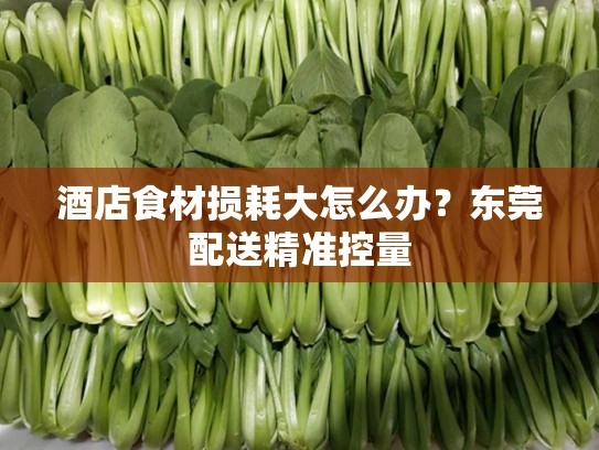 酒店食材损耗大怎么办？东莞配送精准控量