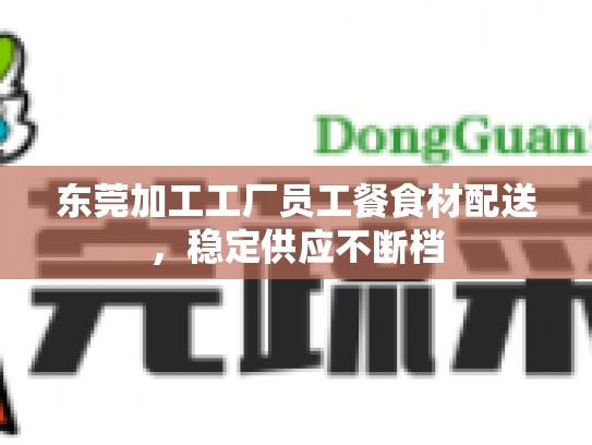东莞加工工厂员工餐食材配送，稳定供应不断档