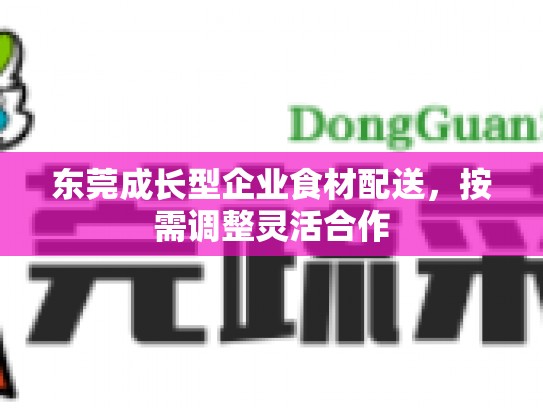 东莞成长型企业食材配送，按需调整灵活合作