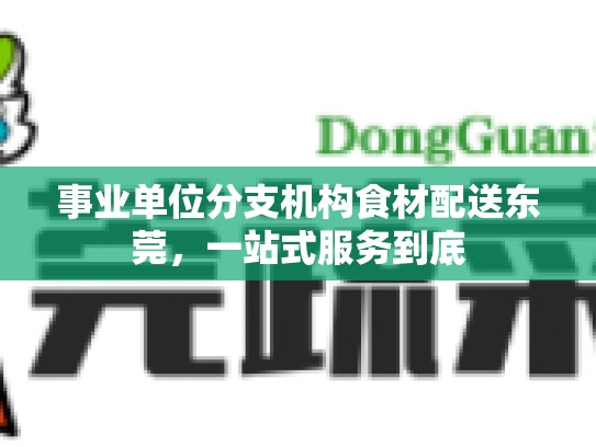 事业单位分支机构食材配送东莞，一站式服务到底