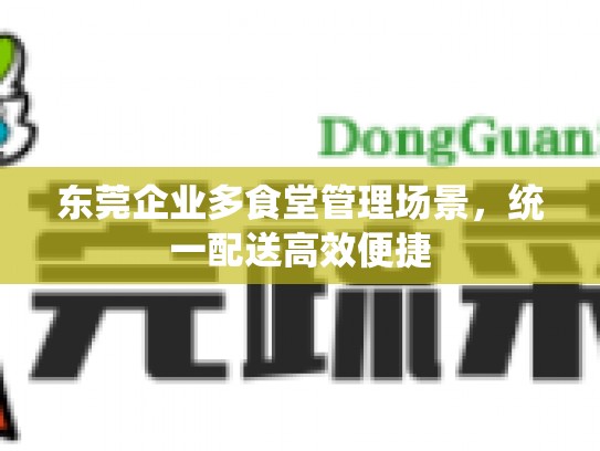 东莞企业多食堂管理场景，统一配送高效便捷