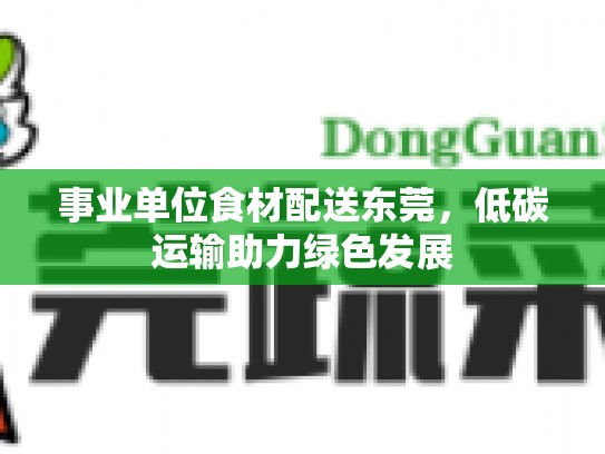 事业单位食材配送东莞，低碳运输助力绿色发展