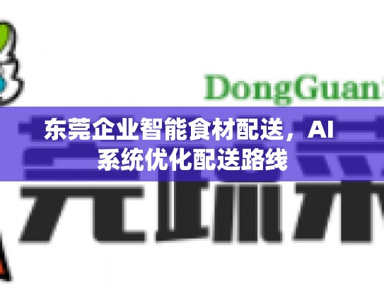 东莞企业智能食材配送，AI 系统优化配送路线