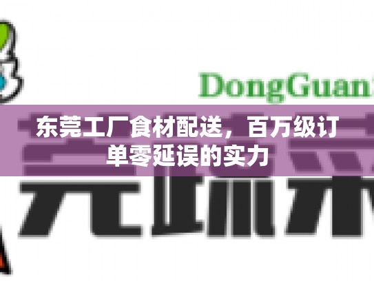 东莞工厂食材配送，百万级订单零延误的实力