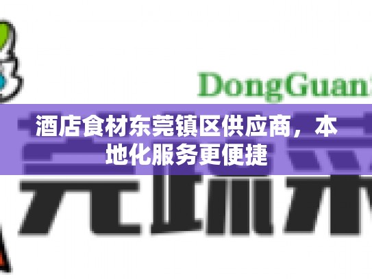 酒店食材东莞镇区供应商，本地化服务更便捷