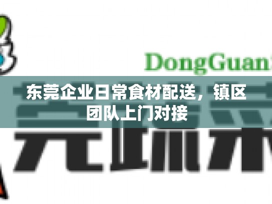 东莞企业日常食材配送，镇区团队上门对接