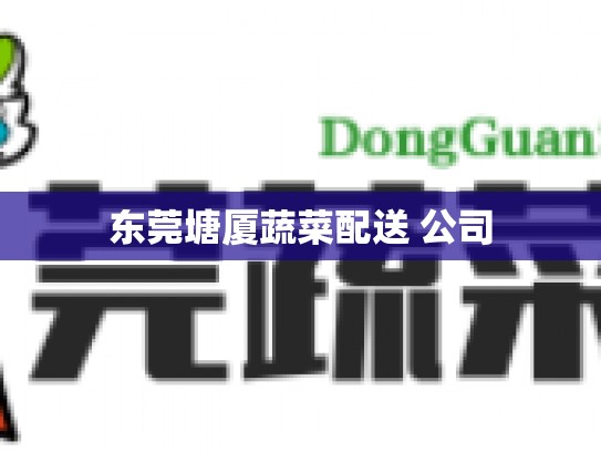 东莞塘厦蔬菜配送 公司